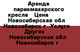 Аренда парикмахерского кресла › Цена ­ 5 000 - Новосибирская обл., Новосибирск г. Услуги » Другие   . Новосибирская обл.,Новосибирск г.